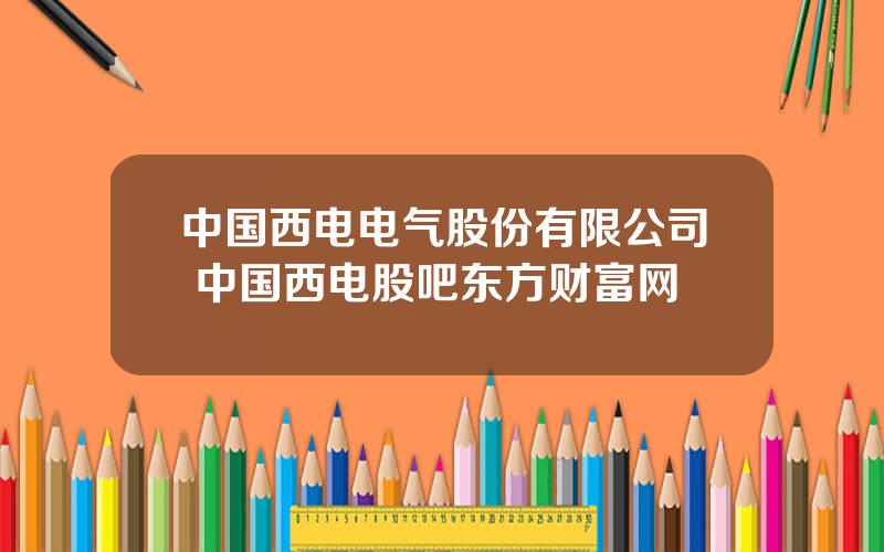 中国西电电气股份有限公司 中国西电股吧东方财富网